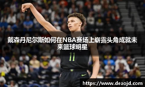 戴森丹尼尔斯如何在NBA赛场上崭露头角成就未来篮球明星