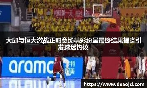 大邱与恒大激战正酣赛场精彩纷呈最终结果揭晓引发球迷热议