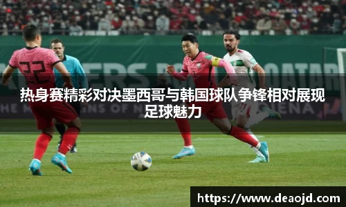 热身赛精彩对决墨西哥与韩国球队争锋相对展现足球魅力