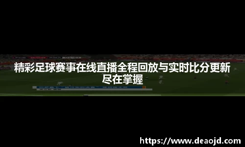 精彩足球赛事在线直播全程回放与实时比分更新尽在掌握